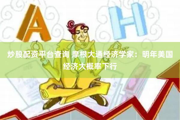 炒股配资平台查询 摩根大通经济学家：明年美国经济大概率下行