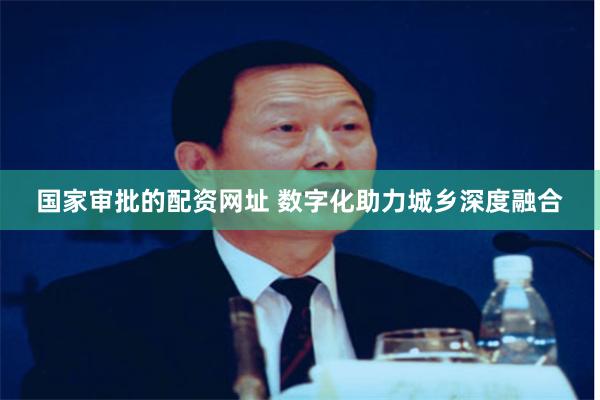 国家审批的配资网址 数字化助力城乡深度融合