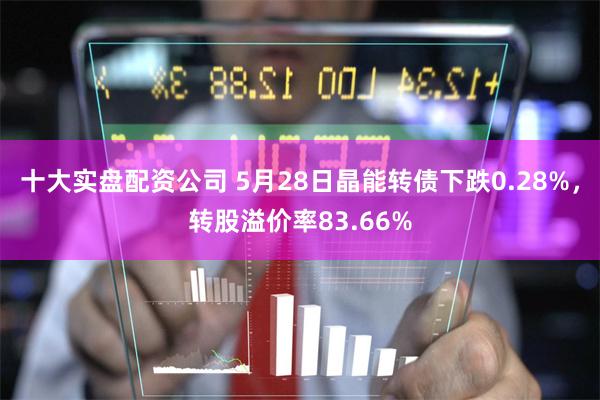 十大实盘配资公司 5月28日晶能转债下跌0.28%，转股溢价率83.66%