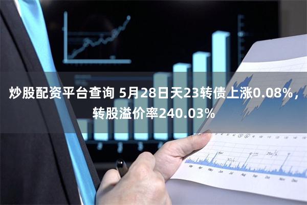 炒股配资平台查询 5月28日天23转债上涨0.08%，转股溢价率240.03%