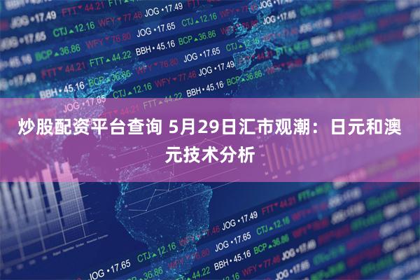 炒股配资平台查询 5月29日汇市观潮：日元和澳元技术分析