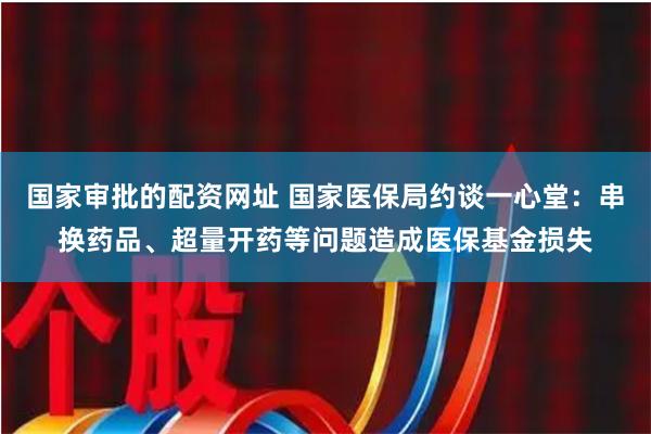 国家审批的配资网址 国家医保局约谈一心堂：串换药品、超量开药等问题造成医保基金损失