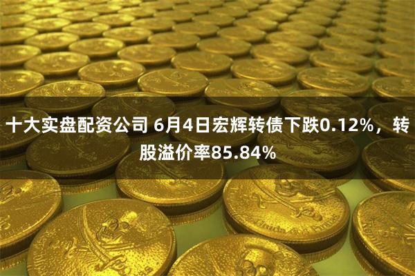 十大实盘配资公司 6月4日宏辉转债下跌0.12%，转股溢价率85.84%