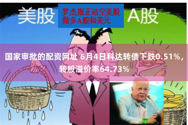 国家审批的配资网址 6月4日科达转债下跌0.51%，转股溢价率64.73%