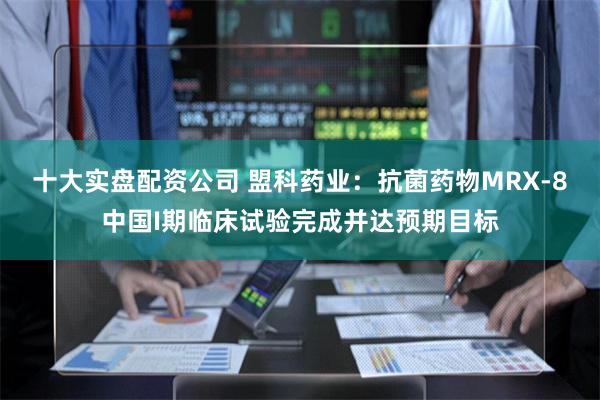 十大实盘配资公司 盟科药业：抗菌药物MRX-8中国I期临床试验完成并达预期目标