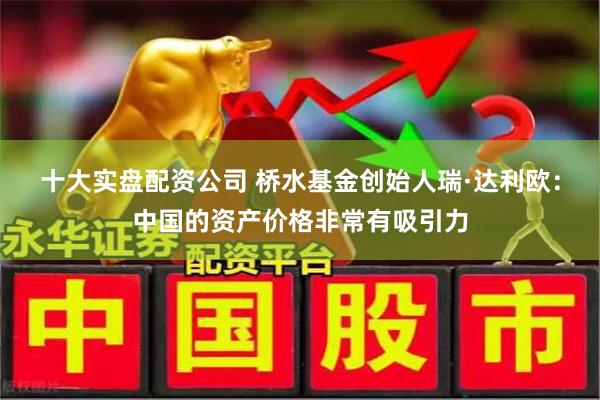 十大实盘配资公司 桥水基金创始人瑞·达利欧：中国的资产价格非常有吸引力