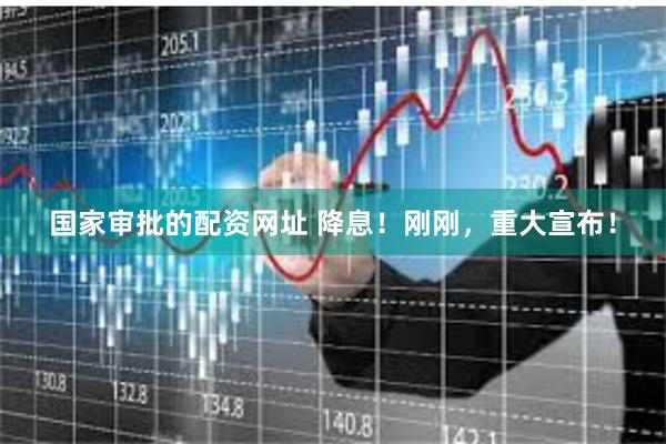 国家审批的配资网址 降息！刚刚，重大宣布！