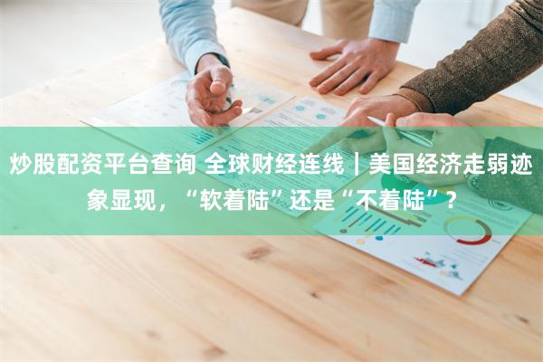炒股配资平台查询 全球财经连线｜美国经济走弱迹象显现，“软着陆”还是“不着陆”？