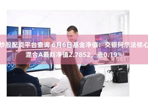 炒股配资平台查询 6月6日基金净值：交银阿尔法核心混合A最新净值2.7852，涨0.19%