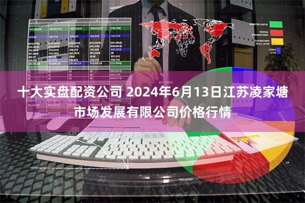十大实盘配资公司 2024年6月13日江苏凌家塘市场发展有限公司价格行情
