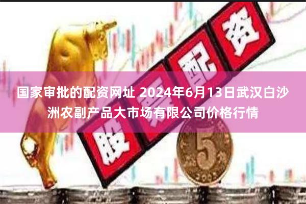 国家审批的配资网址 2024年6月13日武汉白沙洲农副产品大市场有限公司价格行情