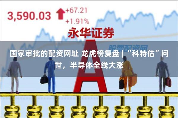 国家审批的配资网址 龙虎榜复盘 | “科特估”问世，半导体全线大涨