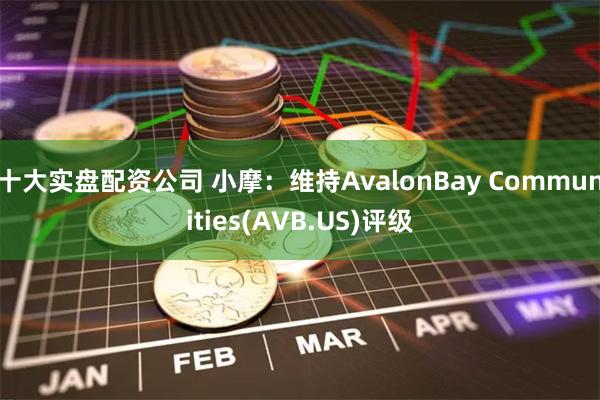 十大实盘配资公司 小摩：维持AvalonBay Communities(AVB.US)评级