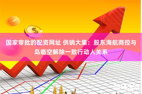 国家审批的配资网址 供销大集：股东海航商控与岛临空解除一致行动人关系