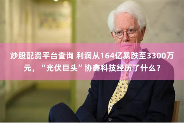炒股配资平台查询 利润从164亿暴跌至3300万元，“光伏巨头”协鑫科技经历了什么？
