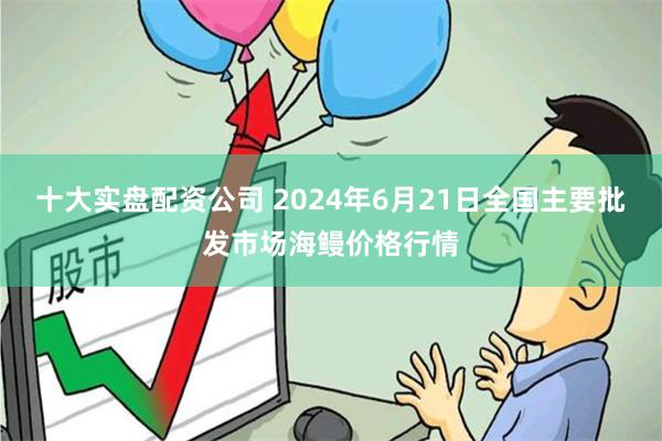 十大实盘配资公司 2024年6月21日全国主要批发市场海鳗价格行情
