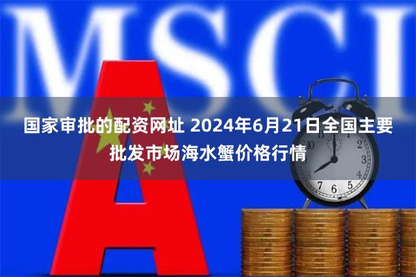 国家审批的配资网址 2024年6月21日全国主要批发市场海水蟹价格行情