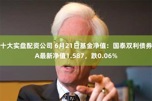 十大实盘配资公司 6月21日基金净值：国泰双利债券A最新净值1.587，跌0.06%