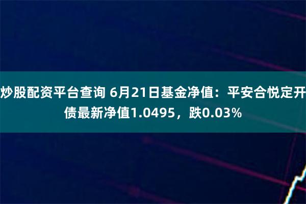 炒股配资平台查询 6月21日基金净值：平安合悦定开债最新净值1.0495，跌0.03%