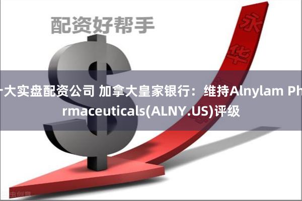 十大实盘配资公司 加拿大皇家银行：维持Alnylam Pharmaceuticals(ALNY.US)评级