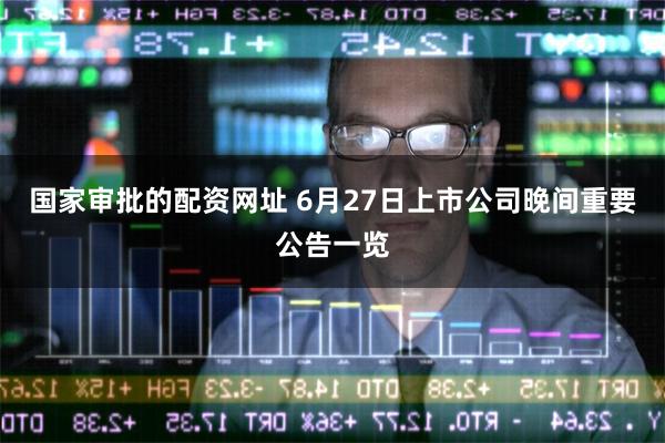 国家审批的配资网址 6月27日上市公司晚间重要公告一览