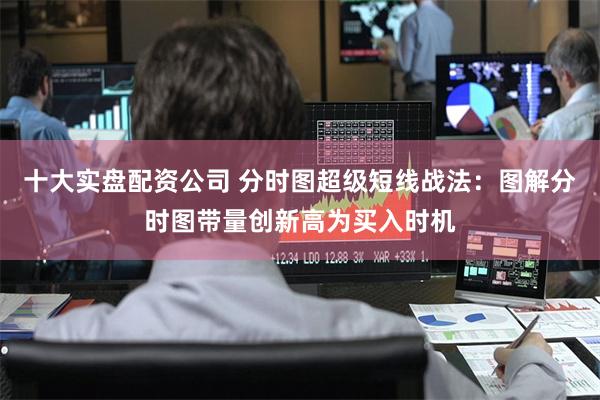 十大实盘配资公司 分时图超级短线战法：图解分时图带量创新高为买入时机