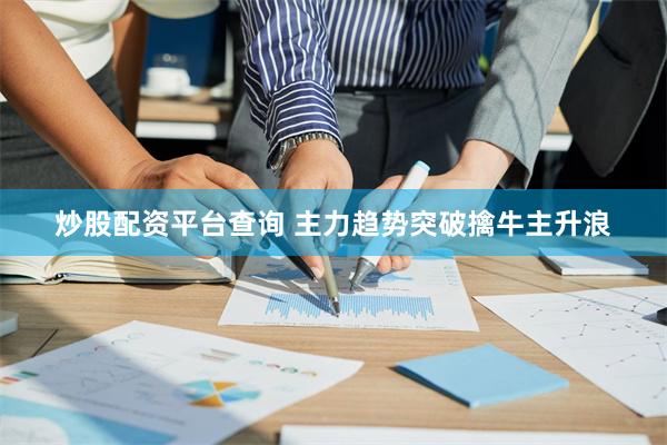 炒股配资平台查询 主力趋势突破擒牛主升浪