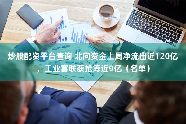 炒股配资平台查询 北向资金上周净流出近120亿，工业富联获抢筹近9亿（名单）