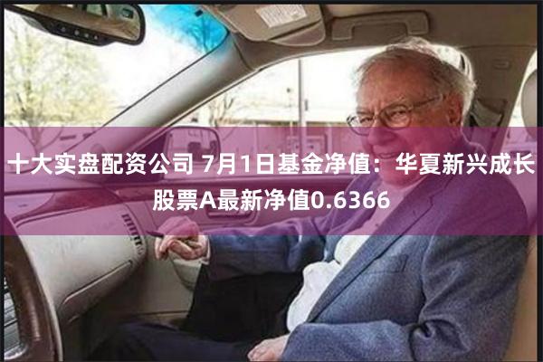 十大实盘配资公司 7月1日基金净值：华夏新兴成长股票A最新净值0.6366