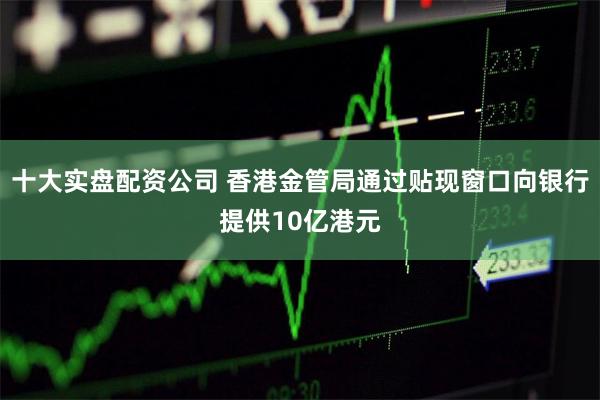 十大实盘配资公司 香港金管局通过贴现窗口向银行提供10亿港元