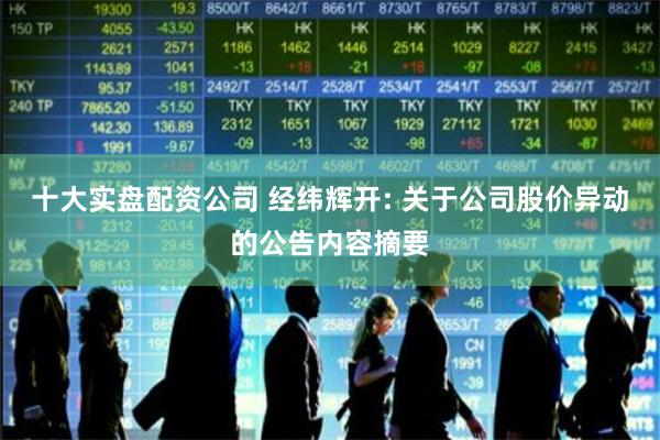 十大实盘配资公司 经纬辉开: 关于公司股价异动的公告内容摘要