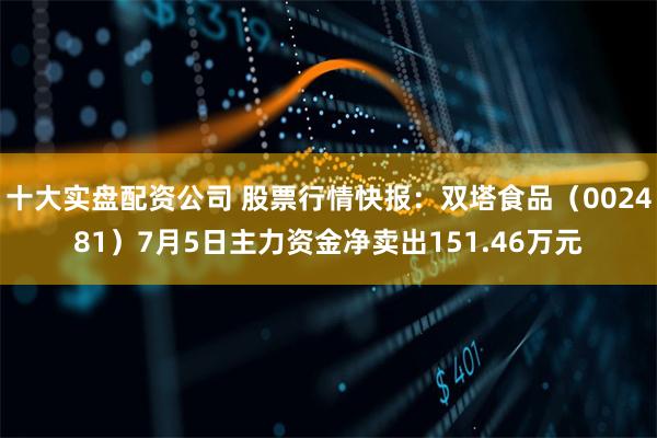 十大实盘配资公司 股票行情快报：双塔食品（002481）7月5日主力资金净卖出151.46万元
