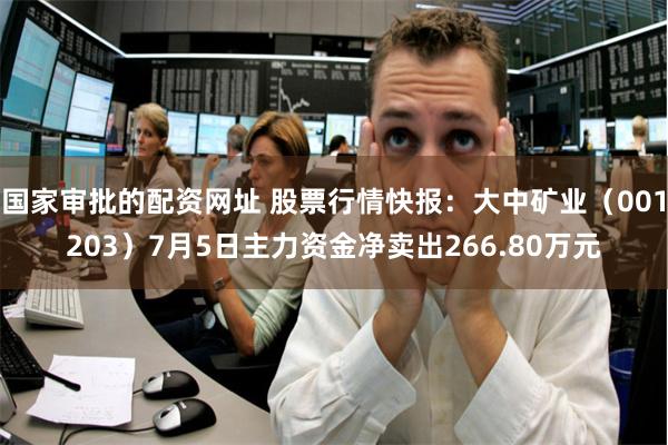 国家审批的配资网址 股票行情快报：大中矿业（001203）7月5日主力资金净卖出266.80万元