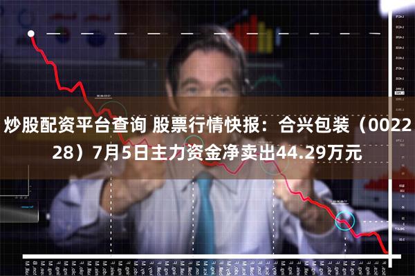炒股配资平台查询 股票行情快报：合兴包装（002228）7月5日主力资金净卖出44.29万元