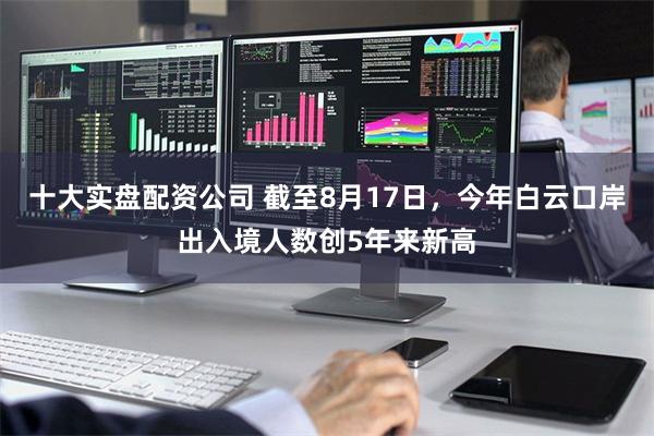十大实盘配资公司 截至8月17日，今年白云口岸出入境人数创5年来新高