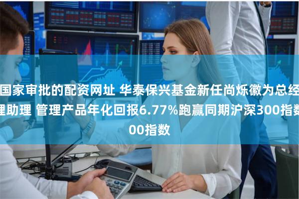 国家审批的配资网址 华泰保兴基金新任尚烁徽为总经理助理 管理产品年化回报6.77%跑赢同期沪深300指数