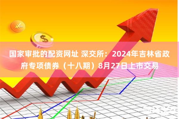 国家审批的配资网址 深交所：2024年吉林省政府专项债券（十八期）8月27日上市交易