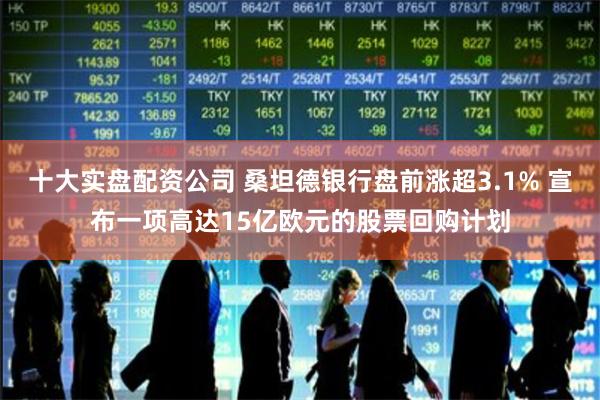 十大实盘配资公司 桑坦德银行盘前涨超3.1% 宣布一项高达15亿欧元的股票回购计划