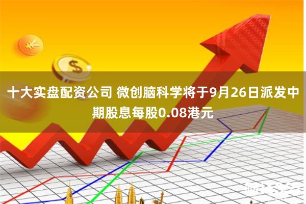 十大实盘配资公司 微创脑科学将于9月26日派发中期股息每股0.08港元
