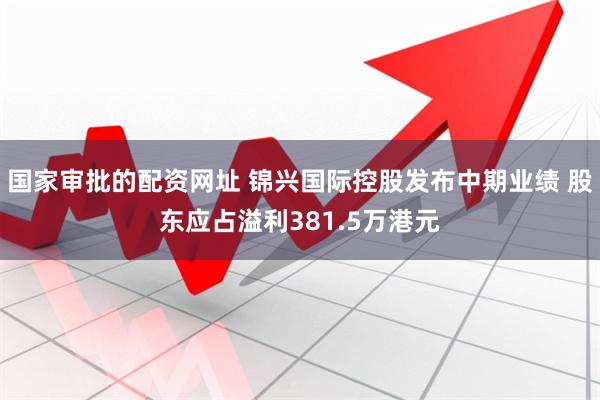 国家审批的配资网址 锦兴国际控股发布中期业绩 股东应占溢利381.5万港元