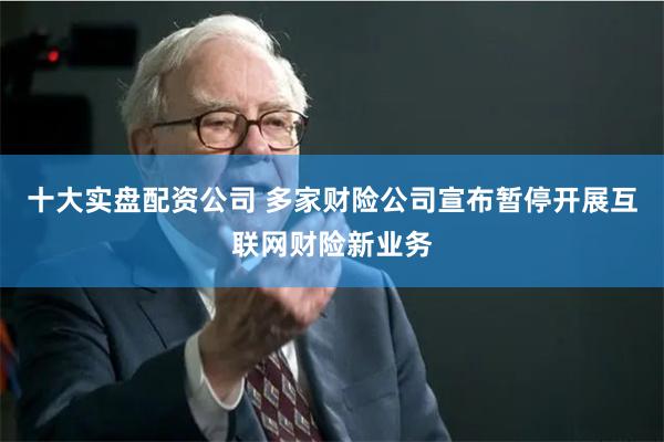 十大实盘配资公司 多家财险公司宣布暂停开展互联网财险新业务