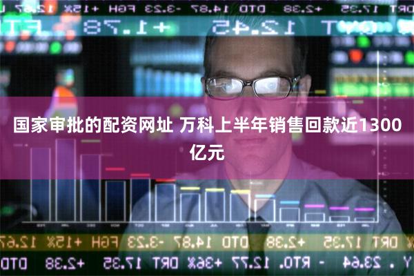 国家审批的配资网址 万科上半年销售回款近1300亿元