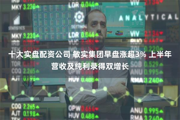 十大实盘配资公司 敏实集团早盘涨超3% 上半年营收及纯利录得双增长
