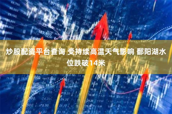 炒股配资平台查询 受持续高温天气影响 鄱阳湖水位跌破14米