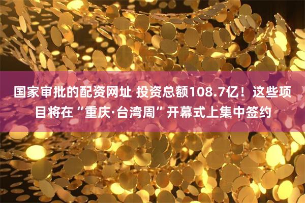 国家审批的配资网址 投资总额108.7亿！这些项目将在“重庆·台湾周”开幕式上集中签约