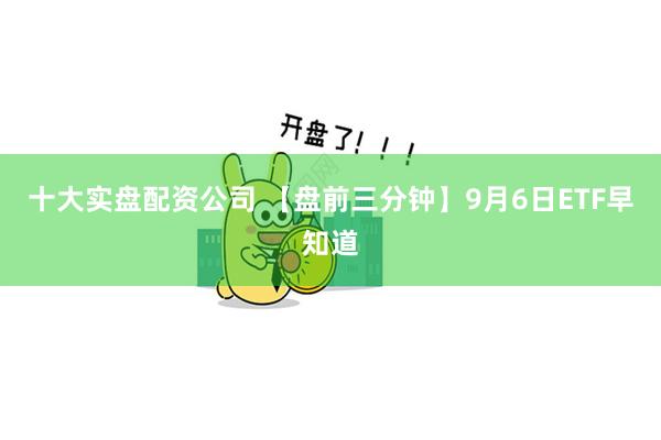 十大实盘配资公司 【盘前三分钟】9月6日ETF早知道