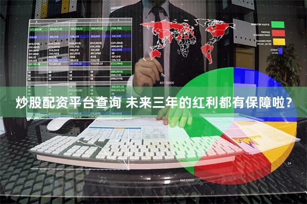炒股配资平台查询 未来三年的红利都有保障啦？