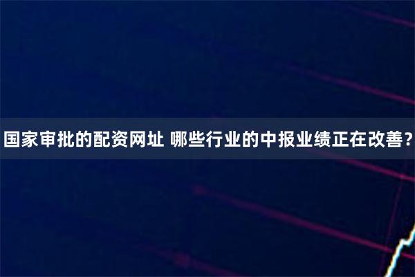 国家审批的配资网址 哪些行业的中报业绩正在改善？