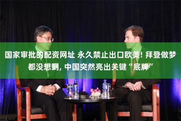 国家审批的配资网址 永久禁止出口欧美! 拜登做梦都没想到, 中国突然亮出关键“底牌”