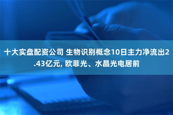 十大实盘配资公司 生物识别概念10日主力净流出2.43亿元, 欧菲光、水晶光电居前